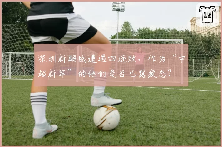 深圳新鹏城遭遇四连败，作为“中超新军”的他们是否已露疲态？