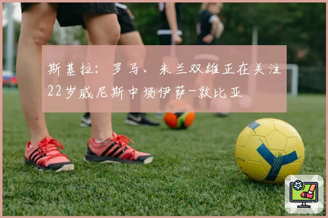 斯基拉：罗马、米兰双雄正在关注22岁威尼斯中场伊萨-敦比亚