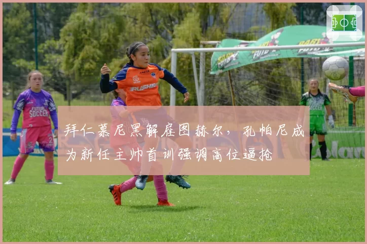 拜仁慕尼黑解雇图赫尔，孔帕尼成为新任主帅首训强调高位逼抢