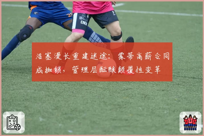 活塞漫长重建迷途:蒙蒂高薪合同成枷锁,管理层酝酿颠覆性变革