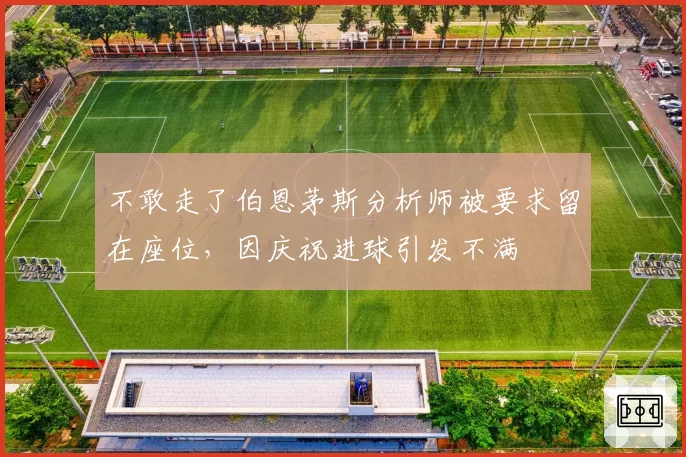 不敢走了伯恩茅斯分析师被要求留在座位，因庆祝进球引发不满