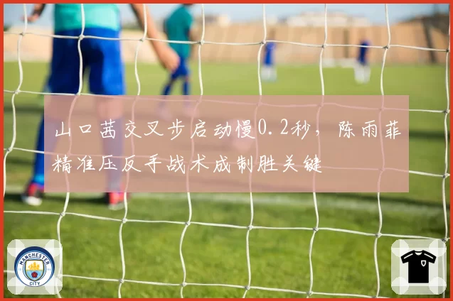 山口茜交叉步启动慢0.2秒，陈雨菲精准压反手战术成制胜关键