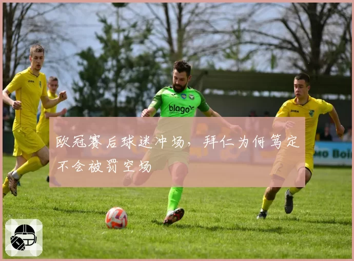 欧冠赛后球迷冲场，拜仁为何笃定不会被罚空场