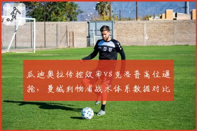 瓜迪奥拉传控效率vs克洛普高位逼抢，曼城利物浦战术体系数据对比