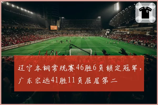 辽宁本钢常规赛46胜6负锁定冠军，广东宏远41胜11负屈居第二