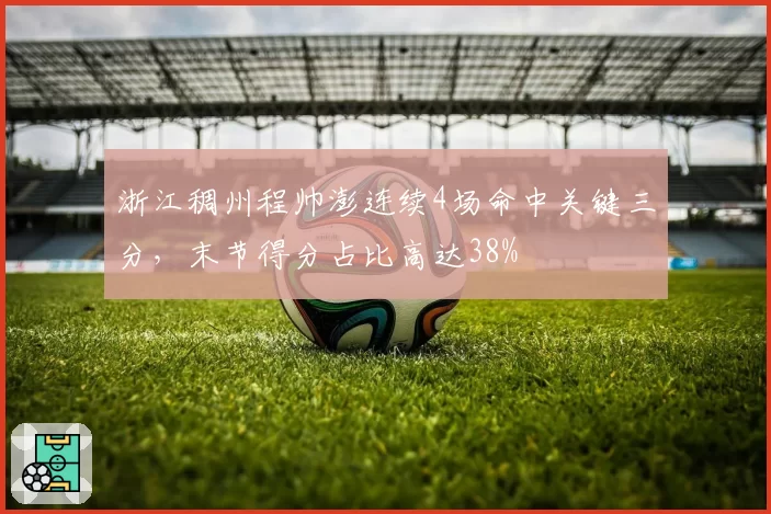 浙江稠州程帅澎连续4场命中关键三分，末节得分占比高达38%