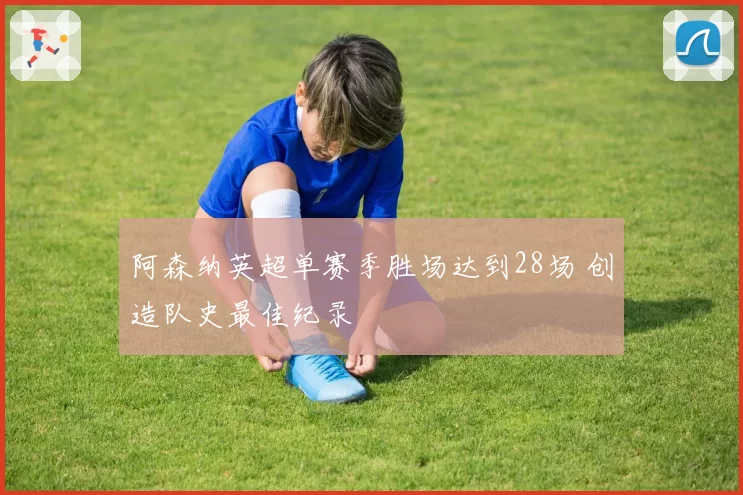 阿森纳英超单赛季胜场达到28场 创造队史最佳纪录