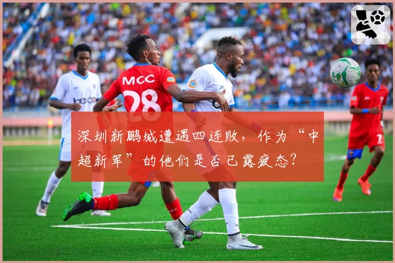 深圳新鹏城遭遇四连败，作为“中超新军”的他们是否已露疲态？