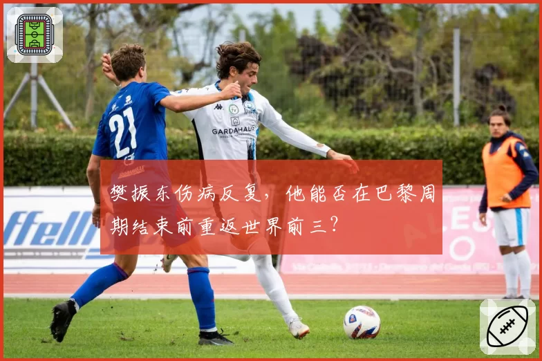 樊振东伤病反复，他能否在巴黎周期结束前重返世界前三？