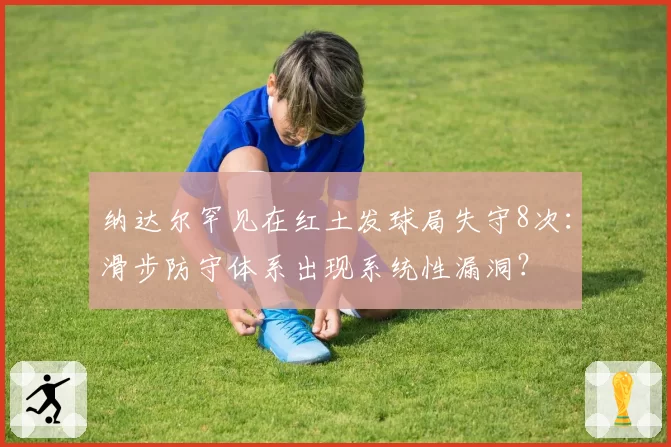 纳达尔罕见在红土发球局失守8次：滑步防守体系出现系统性漏洞？