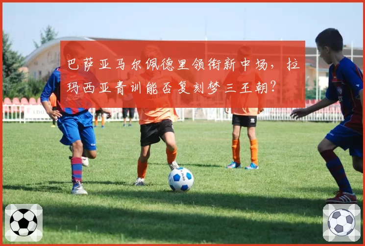 巴萨亚马尔佩德里领衔新中场，拉玛西亚青训能否复刻梦三王朝？