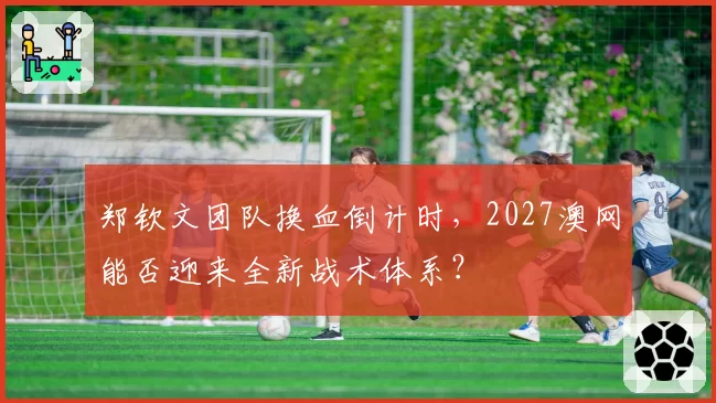 郑钦文团队换血倒计时，2027澳网能否迎来全新战术体系？