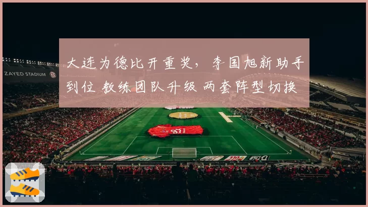 大连为德比开重奖，李国旭新助手到位 教练团队升级 两套阵型切换
