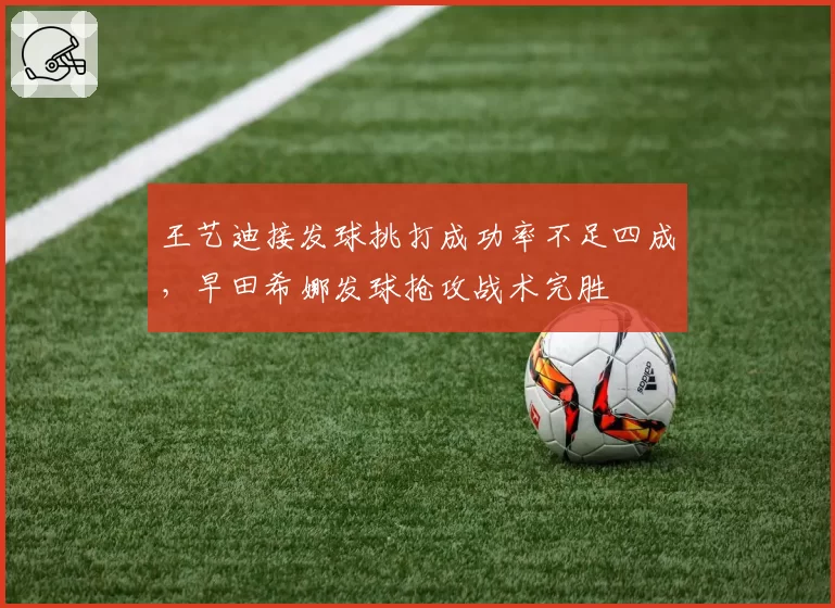 王艺迪接发球挑打成功率不足四成，早田希娜发球抢攻战术完胜