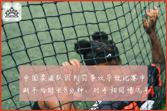 中国柔道队因判罚争议导致比赛中断平均时长8分钟，对手相同情况平均中断时长仅3分钟