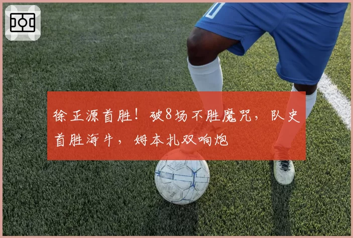 徐正源首胜!破8场不胜魔咒,队史首胜海牛,姆本扎双响炮