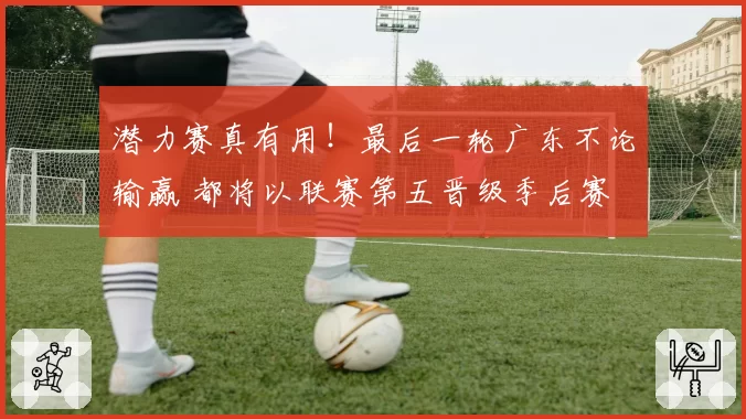 潜力赛真有用!最后一轮广东不论输赢 都将以联赛第五晋级季后赛