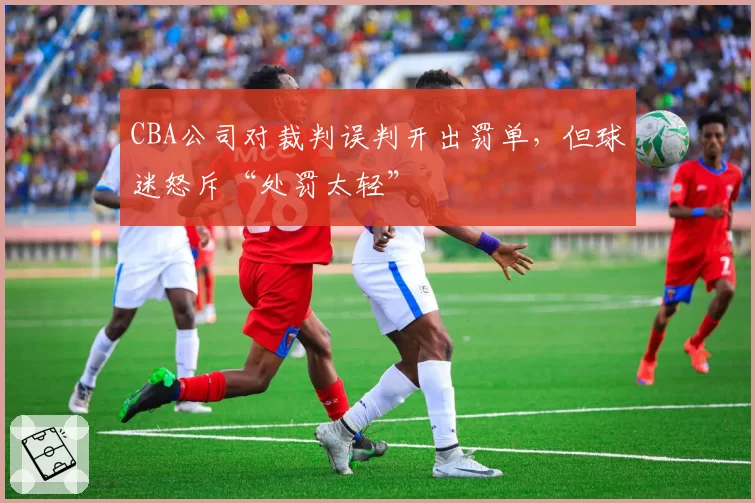 CBA公司对裁判误判开出罚单，但球迷怒斥“处罚太轻”