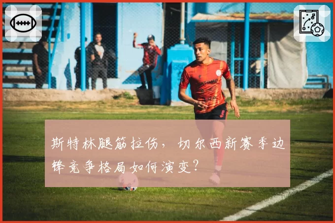 斯特林腿筋拉伤，切尔西新赛季边锋竞争格局如何演变？