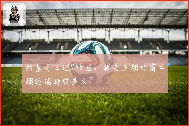 约基奇三连MVP后，掘金王朝的窗口期还能持续多久？