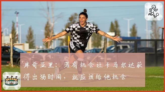 库奇亚里：若有机会让卡马尔达获得出场时间，就应该给他机会