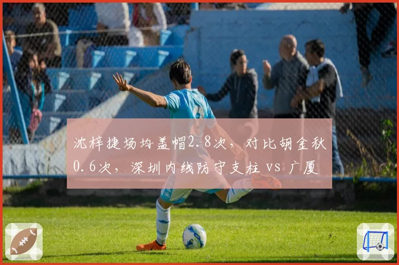 沈梓捷场均盖帽2.8次，对比胡金秋0.6次，深圳内线防守支柱 vs 广厦进攻核心