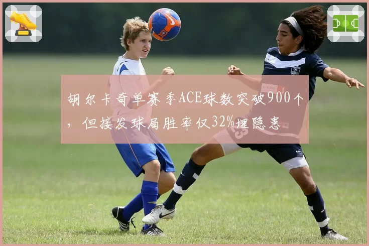 胡尔卡奇单赛季ACE球数突破900个，但接发球局胜率仅32%埋隐患