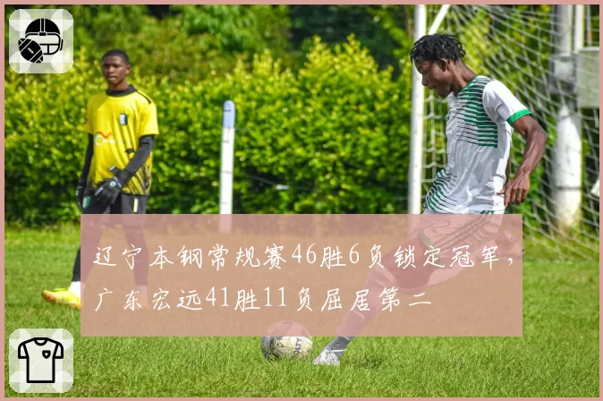 辽宁本钢常规赛46胜6负锁定冠军，广东宏远41胜11负屈居第二