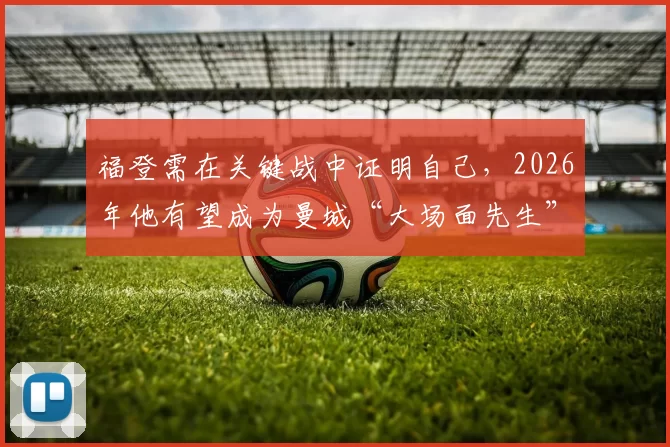 福登需在关键战中证明自己,2026年他有望成为曼城“大场面先生”