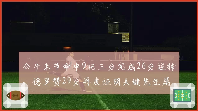 公牛末节命中9记三分完成26分逆转，德罗赞29分再度证明关键先生属性添补强筹码
