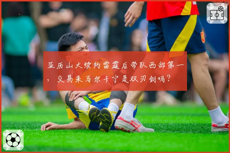 亚历山大续约雷霆后带队西部第一，交易来马尔卡宁是双刃剑吗？