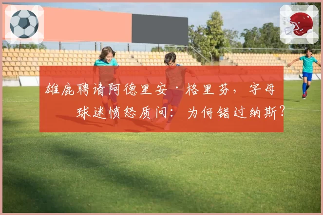 雄鹿聘请阿德里安·格里芬,字母哥球迷愤怒质问:为何错过纳斯?