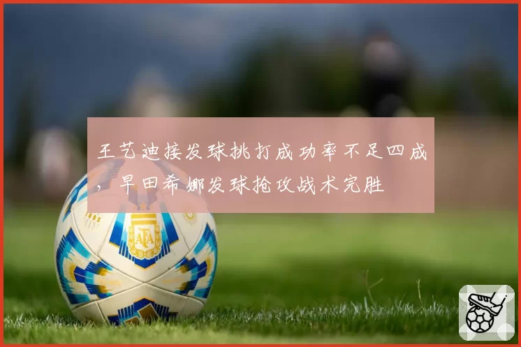 王艺迪接发球挑打成功率不足四成，早田希娜发球抢攻战术完胜
