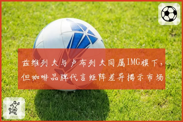 兹维列夫与卢布列夫同属IMG旗下，但咖啡品牌代言矩阵差异揭示市场定位
