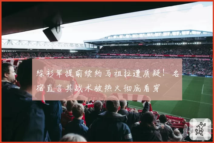 绿衫军提前续约马祖拉遭质疑!名宿直言其战术被热火彻底看穿