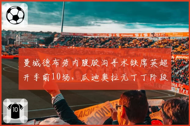曼城德布劳内腹股沟手术缺席英超开季前10场，瓜迪奥拉无丁丁阶段胜率仅62%创三年新低