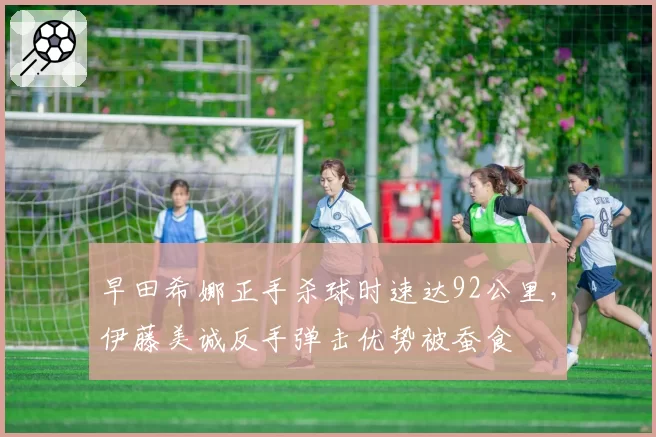 早田希娜正手杀球时速达92公里，伊藤美诚反手弹击优势被蚕食