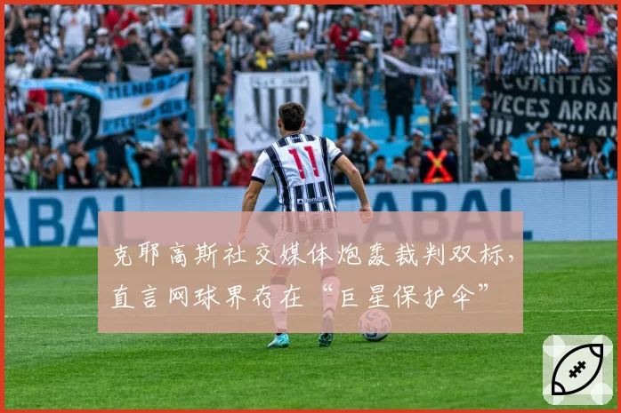 克耶高斯社交媒体炮轰裁判双标，直言网球界存在“巨星保护伞”