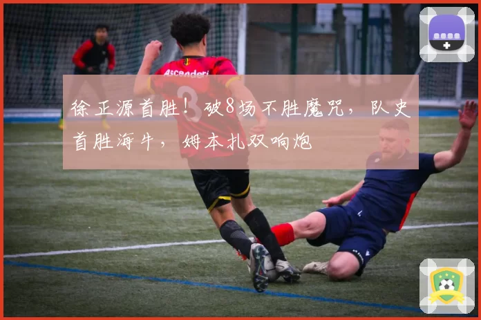 徐正源首胜!破8场不胜魔咒,队史首胜海牛,姆本扎双响炮