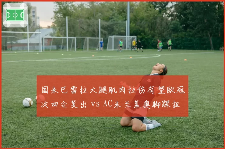 国米巴雷拉大腿肌肉拉伤有望欧冠次回合复出 vs AC米兰莱奥脚踝扭伤恐无缘德比 米兰双雄伤病影响程度解析