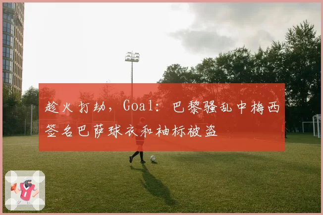 趁火打劫，Goal：巴黎骚乱中梅西签名巴萨球衣和袖标被盗