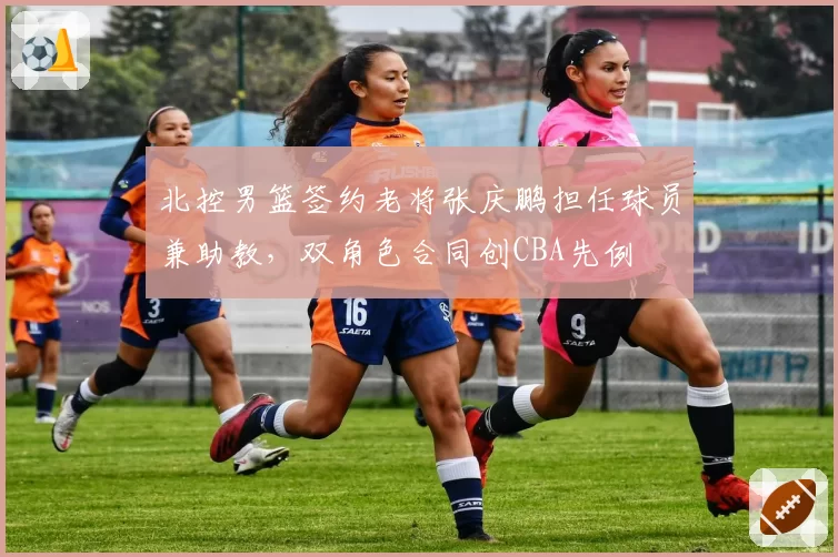 北控男篮签约老将张庆鹏担任球员兼助教,双角色合同创CBA先例