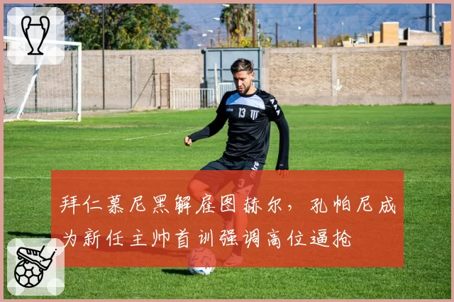 拜仁慕尼黑解雇图赫尔，孔帕尼成为新任主帅首训强调高位逼抢