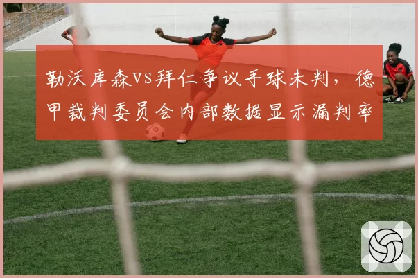 勒沃库森vs拜仁争议手球未判，德甲裁判委员会内部数据显示漏判率达40%