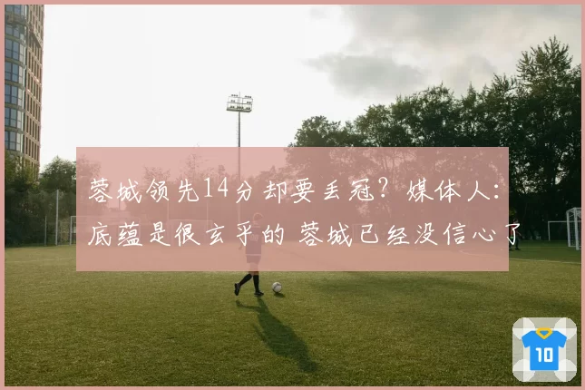 蓉城领先14分却要丢冠?媒体人:底蕴是很玄乎的 蓉城已经没信心了