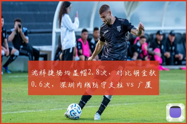 沈梓捷场均盖帽2.8次，对比胡金秋0.6次，深圳内线防守支柱 vs 广厦进攻核心
