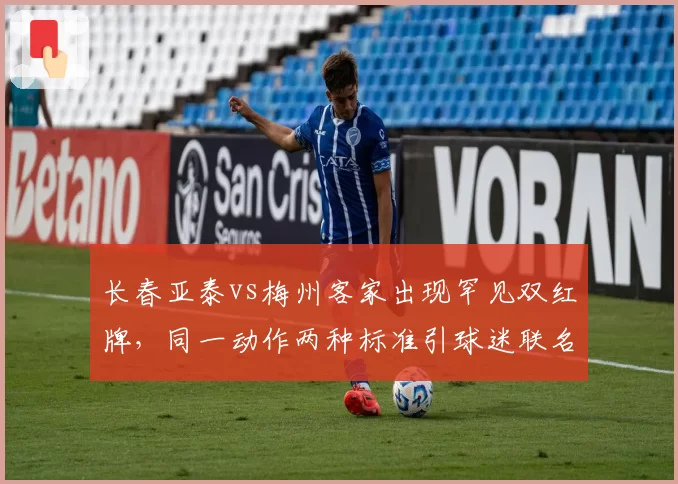 长春亚泰vs梅州客家出现罕见双红牌,同一动作两种标准引球迷联名请愿