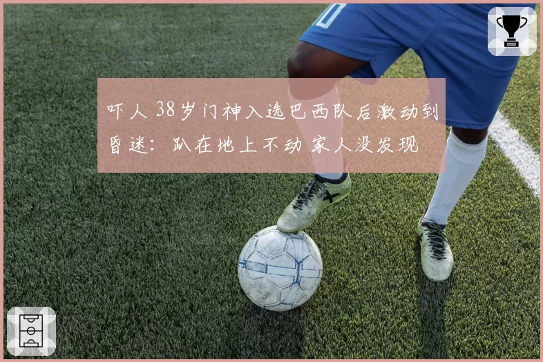 吓人 38岁门神入选巴西队后激动到昏迷:趴在地上不动 家人没发现