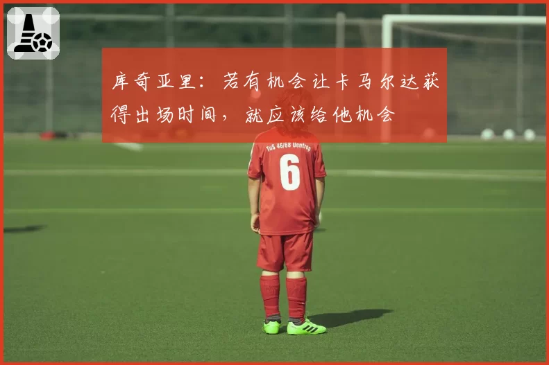 库奇亚里:若有机会让卡马尔达获得出场时间,就应该给他机会