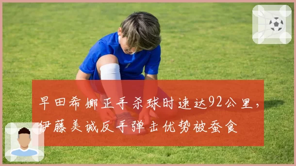 早田希娜正手杀球时速达92公里，伊藤美诚反手弹击优势被蚕食